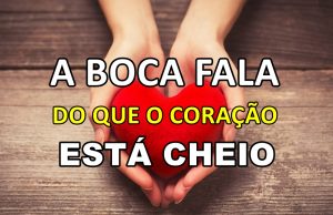 A Boca Fala Do Que o Coração Está Cheio !